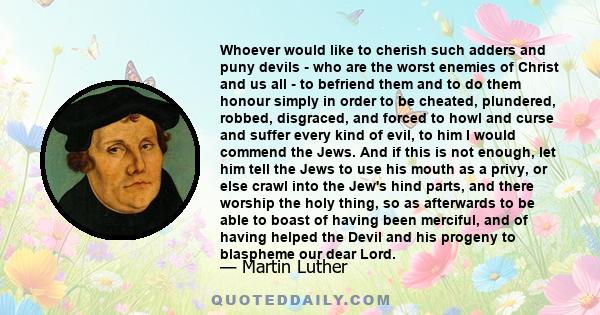 Whoever would like to cherish such adders and puny devils - who are the worst enemies of Christ and us all - to befriend them and to do them honour simply in order to be cheated, plundered, robbed, disgraced, and forced