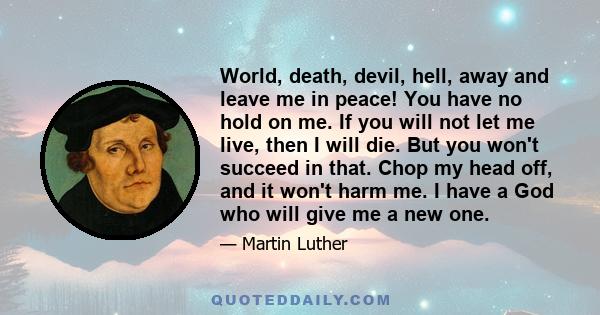 World, death, devil, hell, away and leave me in peace! You have no hold on me. If you will not let me live, then I will die. But you won't succeed in that. Chop my head off, and it won't harm me. I have a God who will