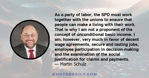As a party of labor, the SPD must work together with the unions to ensure that people can make a living with their work. That is why I am not a proponent of the concept of unconditional basic income. I am, however, very