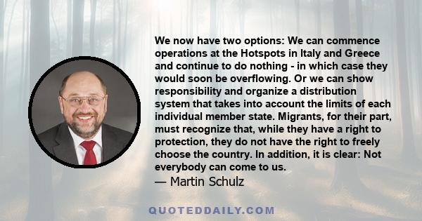 We now have two options: We can commence operations at the Hotspots in Italy and Greece and continue to do nothing - in which case they would soon be overflowing. Or we can show responsibility and organize a
