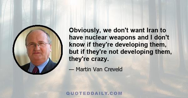 Obviously, we don't want Iran to have nuclear weapons and I don't know if they're developing them, but if they're not developing them, they're crazy.