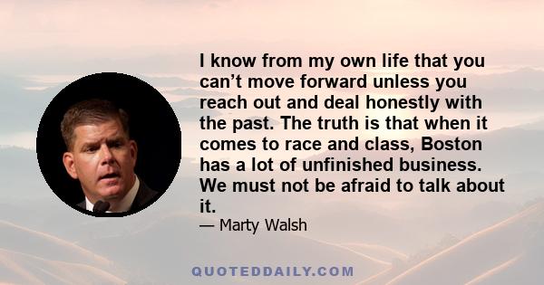 I know from my own life that you can’t move forward unless you reach out and deal honestly with the past. The truth is that when it comes to race and class, Boston has a lot of unfinished business. We must not be afraid