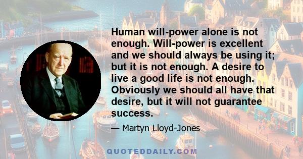 Human will-power alone is not enough. Will-power is excellent and we should always be using it; but it is not enough. A desire to live a good life is not enough. Obviously we should all have that desire, but it will not