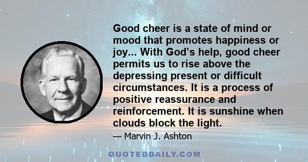 Good cheer is a state of mind or mood that promotes happiness or joy... With God’s help, good cheer permits us to rise above the depressing present or difficult circumstances. It is a process of positive reassurance and