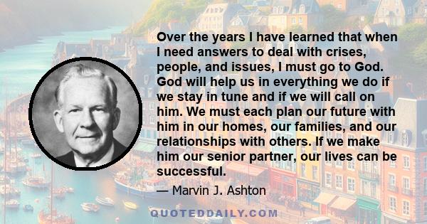Over the years I have learned that when I need answers to deal with crises, people, and issues, I must go to God. God will help us in everything we do if we stay in tune and if we will call on him. We must each plan our