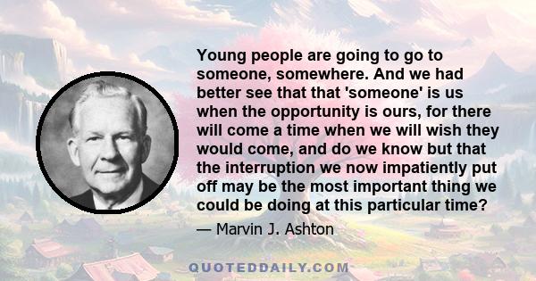 Young people are going to go to someone, somewhere. And we had better see that that 'someone' is us when the opportunity is ours, for there will come a time when we will wish they would come, and do we know but that the