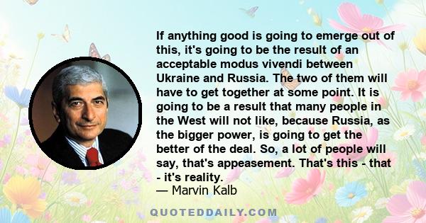 If anything good is going to emerge out of this, it's going to be the result of an acceptable modus vivendi between Ukraine and Russia. The two of them will have to get together at some point. It is going to be a result