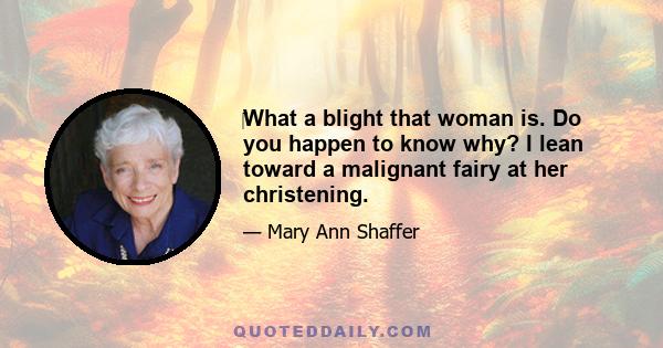 What a blight that woman is. Do you happen to know why? I lean toward a malignant fairy at her christening.