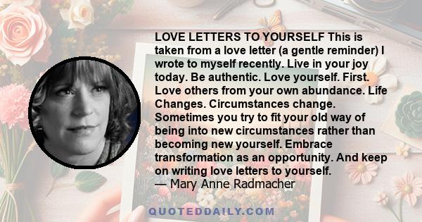 LOVE LETTERS TO YOURSELF This is taken from a love letter (a gentle reminder) I wrote to myself recently. Live in your joy today. Be authentic. Love yourself. First. Love others from your own abundance. Life Changes.