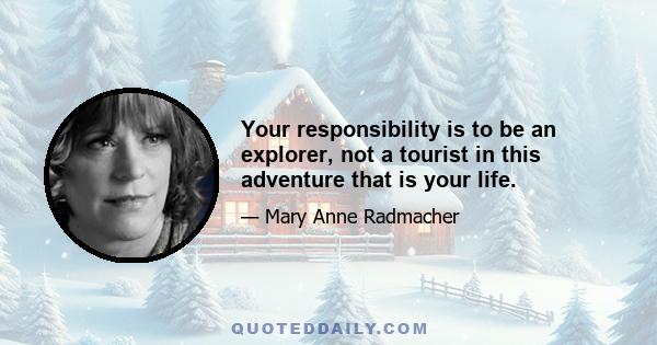Your responsibility is to be an explorer, not a tourist in this adventure that is your life.