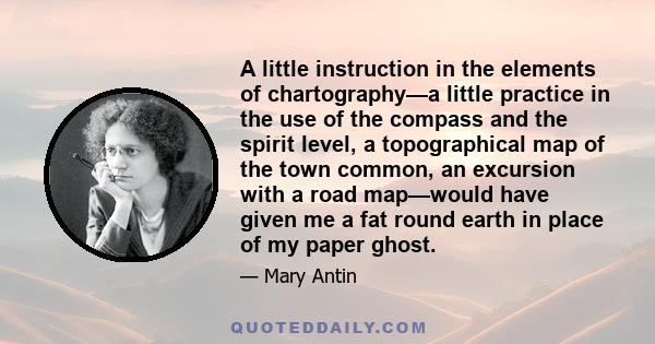 A little instruction in the elements of chartography—a little practice in the use of the compass and the spirit level, a topographical map of the town common, an excursion with a road map—would have given me a fat round