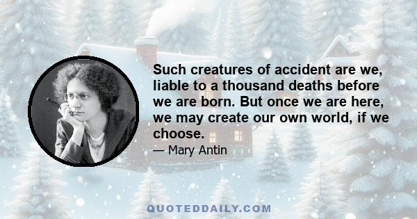 Such creatures of accident are we, liable to a thousand deaths before we are born. But once we are here, we may create our own world, if we choose.