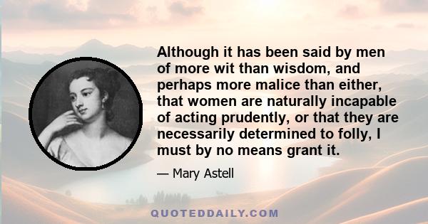 Although it has been said by men of more wit than wisdom, and perhaps more malice than either, that women are naturally incapable of acting prudently, or that they are necessarily determined to folly, I must by no means