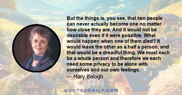 But the things is, you see, that two people can never actually become one no matter how close they are. And it would not be desirable even if it were possible. What would happen when one of them died? It would leave the