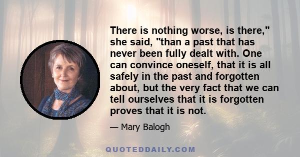There is nothing worse, is there, she said, than a past that has never been fully dealt with. One can convince oneself, that it is all safely in the past and forgotten about, but the very fact that we can tell ourselves