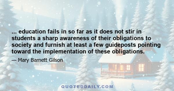 ... education fails in so far as it does not stir in students a sharp awareness of their obligations to society and furnish at least a few guideposts pointing toward the implementation of these obligations.