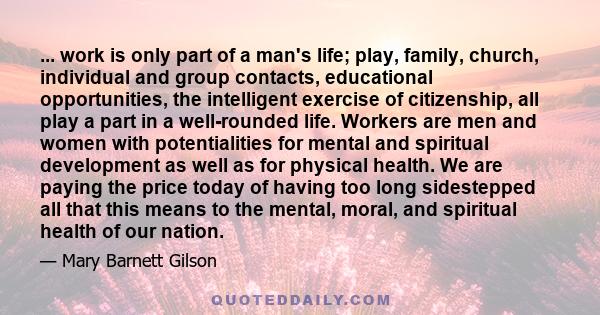 ... work is only part of a man's life; play, family, church, individual and group contacts, educational opportunities, the intelligent exercise of citizenship, all play a part in a well-rounded life. Workers are men and
