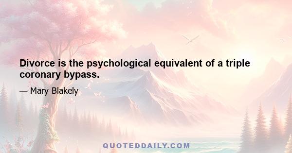 Divorce is the psychological equivalent of a triple coronary bypass.