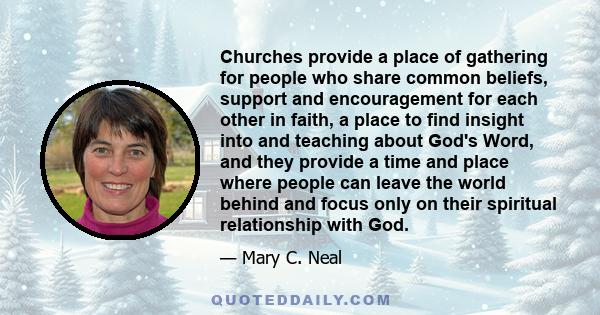 Churches provide a place of gathering for people who share common beliefs, support and encouragement for each other in faith, a place to find insight into and teaching about God's Word, and they provide a time and place