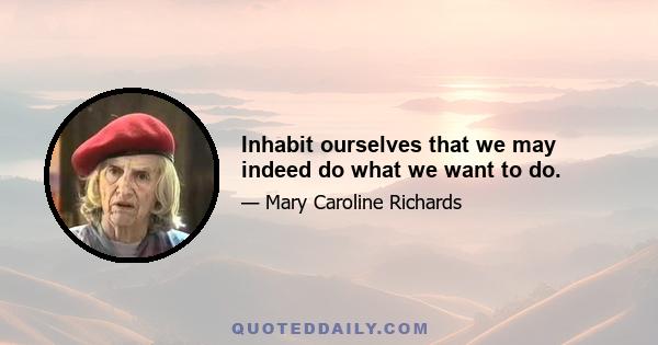 Inhabit ourselves that we may indeed do what we want to do.