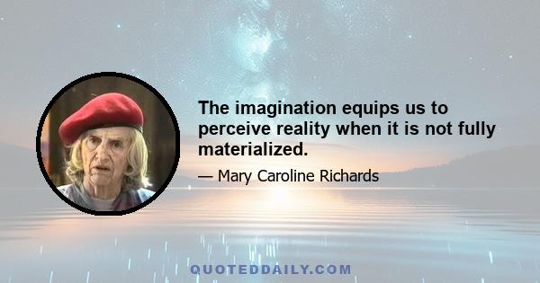The imagination equips us to perceive reality when it is not fully materialized.
