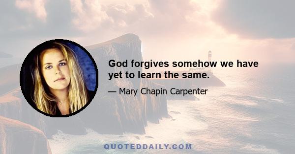 God forgives somehow we have yet to learn the same.