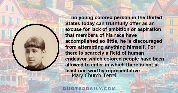 ... no young colored person in the United States today can truthfully offer as an excuse for lack of ambition or aspiration that members of his race have accomplished so little, he is discouraged from attempting