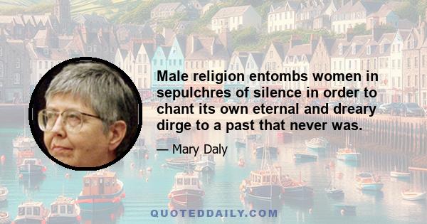 Male religion entombs women in sepulchres of silence in order to chant its own eternal and dreary dirge to a past that never was.
