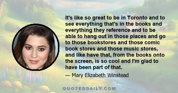 It's like so great to be in Toronto and to see everything that's in the books and everything they reference and to be able to hang out in those places and go to those bookstores and those comic book stores and those