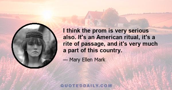 I think the prom is very serious also. It's an American ritual, it's a rite of passage, and it's very much a part of this country.