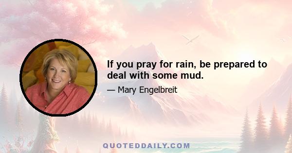 If you pray for rain, be prepared to deal with some mud.