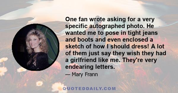 One fan wrote asking for a very specific autographed photo. He wanted me to pose in tight jeans and boots and even enclosed a sketch of how I should dress! A lot of them just say they wish they had a girlfriend like me.