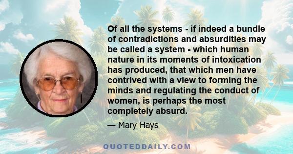 Of all the systems - if indeed a bundle of contradictions and absurdities may be called a system - which human nature in its moments of intoxication has produced, that which men have contrived with a view to forming the