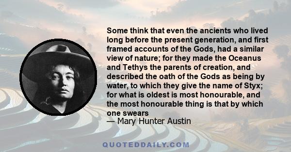 Some think that even the ancients who lived long before the present generation, and first framed accounts of the Gods, had a similar view of nature; for they made the Oceanus and Tethys the parents of creation, and