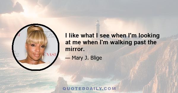I like what I see when I'm looking at me when I'm walking past the mirror.