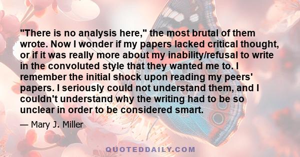 There is no analysis here, the most brutal of them wrote. Now I wonder if my papers lacked critical thought, or if it was really more about my inability/refusal to write in the convoluted style that they wanted me to. I