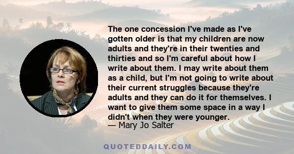The one concession I've made as I've gotten older is that my children are now adults and they're in their twenties and thirties and so I'm careful about how I write about them. I may write about them as a child, but I'm