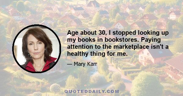 Age about 30, I stopped looking up my books in bookstores. Paying attention to the marketplace isn't a healthy thing for me.