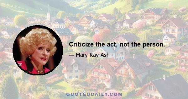 Criticize the act, not the person.