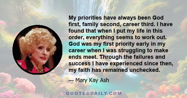 My priorities have always been God first, family second, career third. I have found that when I put my life in this order, everything seems to work out. God was my first priority early in my career when I was struggling