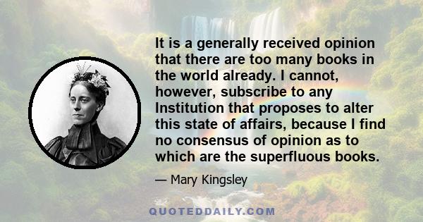 It is a generally received opinion that there are too many books in the world already. I cannot, however, subscribe to any Institution that proposes to alter this state of affairs, because I find no consensus of opinion