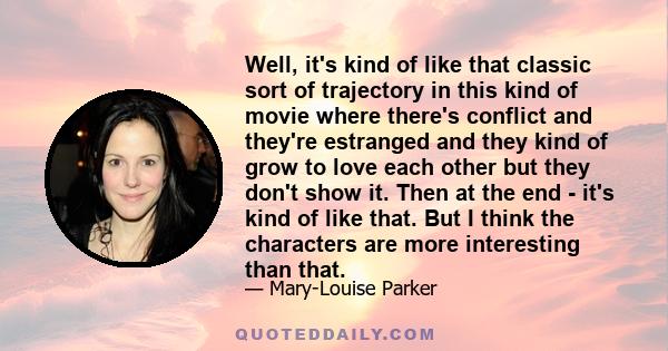 Well, it's kind of like that classic sort of trajectory in this kind of movie where there's conflict and they're estranged and they kind of grow to love each other but they don't show it. Then at the end - it's kind of