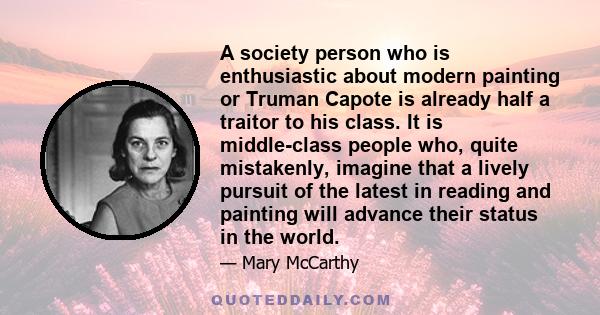 A society person who is enthusiastic about modern painting or Truman Capote is already half a traitor to his class. It is middle-class people who, quite mistakenly, imagine that a lively pursuit of the latest in reading