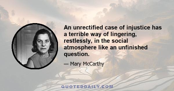 An unrectified case of injustice has a terrible way of lingering, restlessly, in the social atmosphere like an unfinished question.