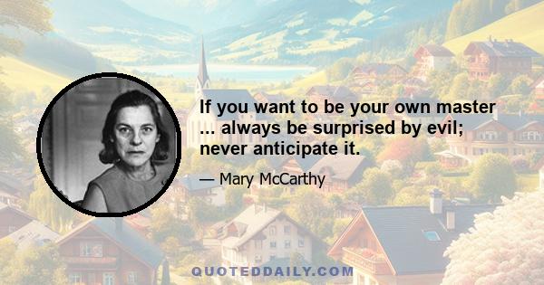 If you want to be your own master ... always be surprised by evil; never anticipate it.