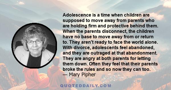 Adolescence is a time when children are supposed to move away from parents who are holding firm and protective behind them. When the parents disconnect, the children have no base to move away from or return to. They