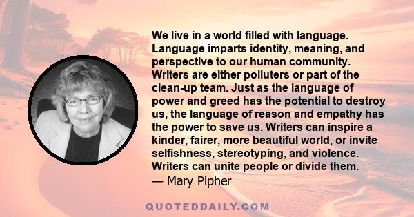 We live in a world filled with language. Language imparts identity, meaning, and perspective to our human community. Writers are either polluters or part of the clean-up team. Just as the language of power and greed has