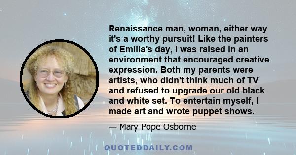Renaissance man, woman, either way it's a worthy pursuit! Like the painters of Emilia's day, I was raised in an environment that encouraged creative expression. Both my parents were artists, who didn't think much of TV