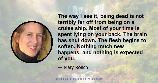 The way I see it, being dead is not terribly far off from being on a cruise ship. Most of your time is spent lying on your back. The brain has shut down. The flesh begins to soften. Nothing much new happens, and nothing