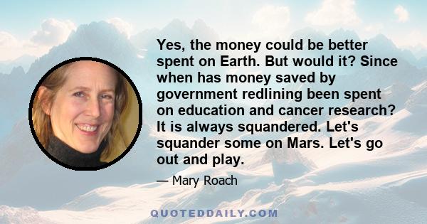 Yes, the money could be better spent on Earth. But would it? Since when has money saved by government redlining been spent on education and cancer research? It is always squandered. Let's squander some on Mars. Let's go